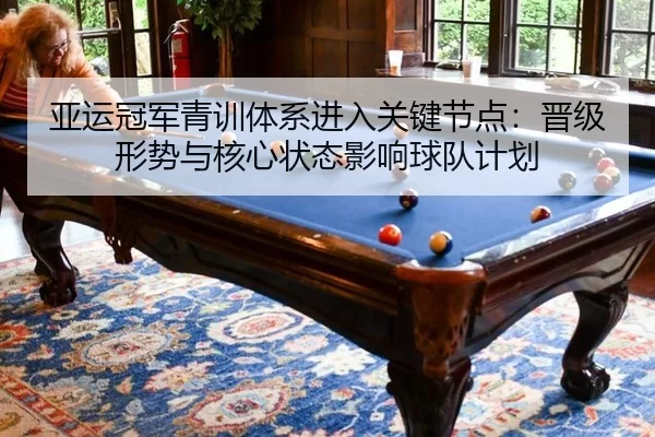 亚运冠军青训体系进入关键节点：晋级形势与核心状态影响球队计划 - Kaiyun