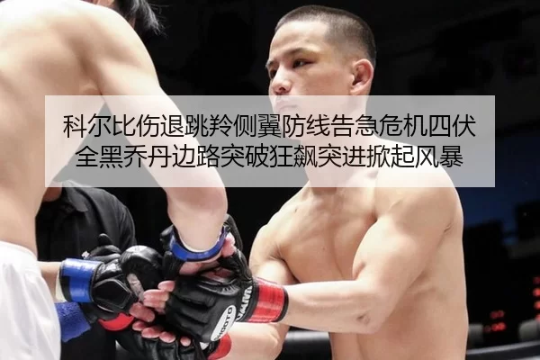 科尔比伤退跳羚侧翼防线告急危机四伏 全黑乔丹边路突破狂飙突进掀起风暴（Kaiyun）