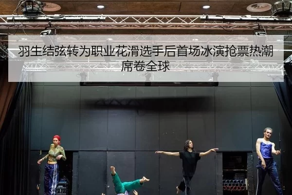 羽生结弦转为职业花滑选手后首场冰演抢票热潮席卷全球（Kaiyun）